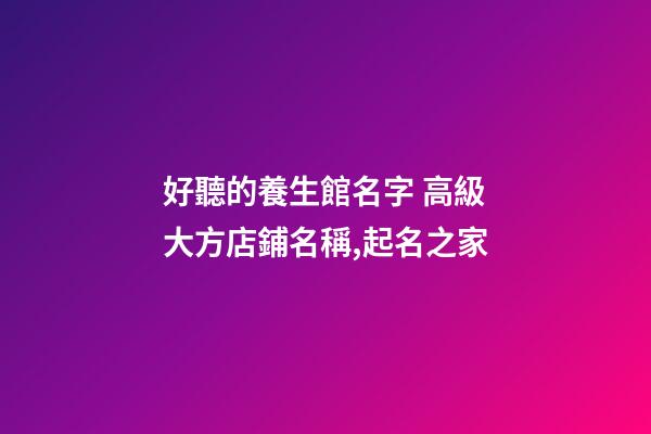 好聽的養生館名字 高級大方店鋪名稱,起名之家-第1張-店鋪起名-玄機派